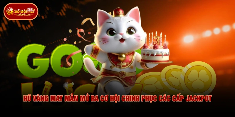 Hũ Vàng May Mắn mở ra cơ hội chinh phục các cấp Jackpot 